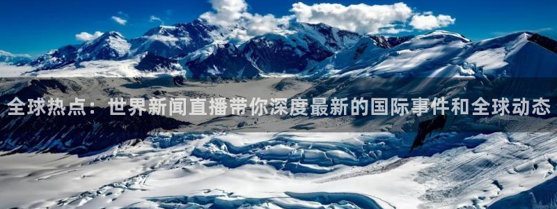 全球热点：世界新闻直播带你深度最新的国际事件和全球动态