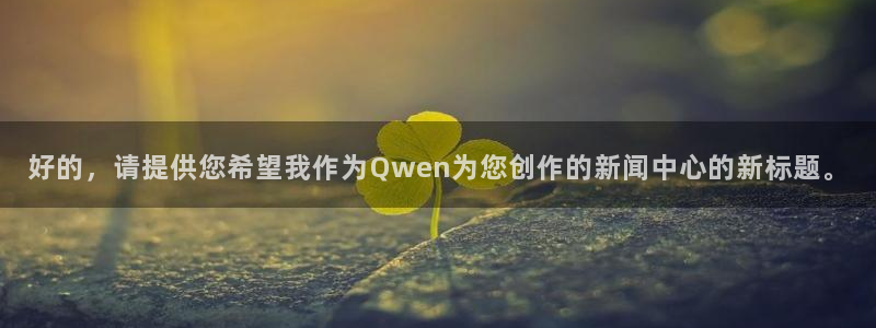 好的，请提供您希望我作为Qwen为您创作的新闻中心的新标题。