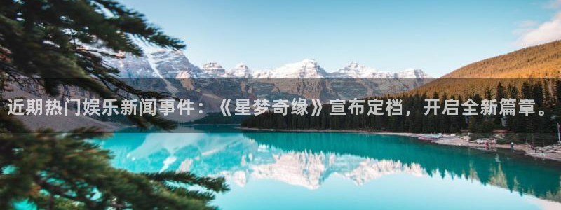 近期热门娱乐新闻事件：《星梦奇缘》宣布定档，开启全新篇章。
