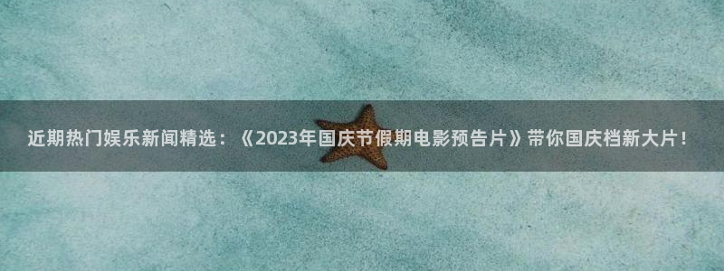 近期热门娱乐新闻精选：《2023年国庆节假期电影预告片》带你国庆档新大片！