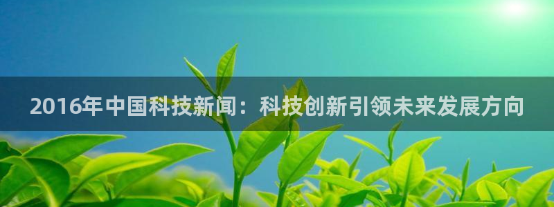 2016年中国科技新闻：科技创新引领未来发展方向