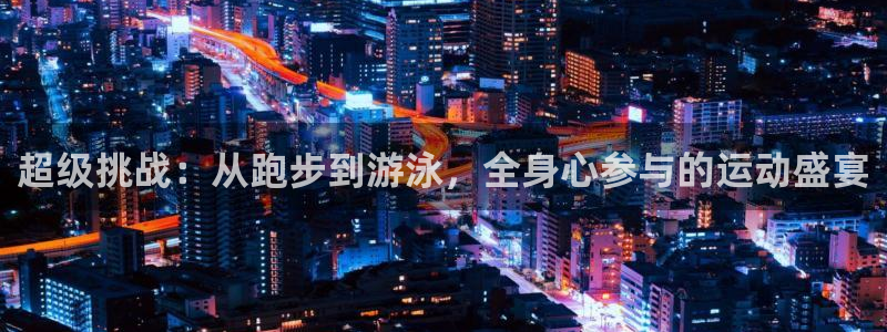 超级挑战：从跑步到游泳，全身心参与的运动盛宴