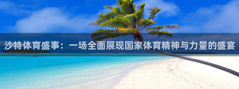 沙特体育盛事：一场全面展现国家体育精神与力量的盛宴