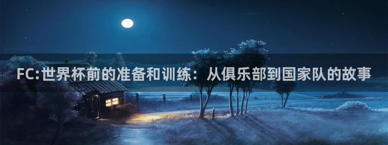 FC:世界杯前的准备和训练：从俱乐部到国家队的故事